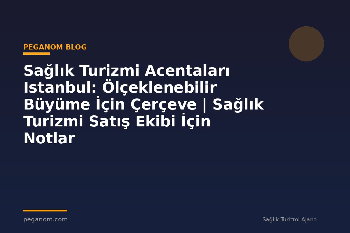 Sağlık Turizmi Acentaları Istanbul: Ölçeklenebilir Büyüme İçin Çerçeve | Sağlık Turizmi Satış Ekibi İçin Notlar