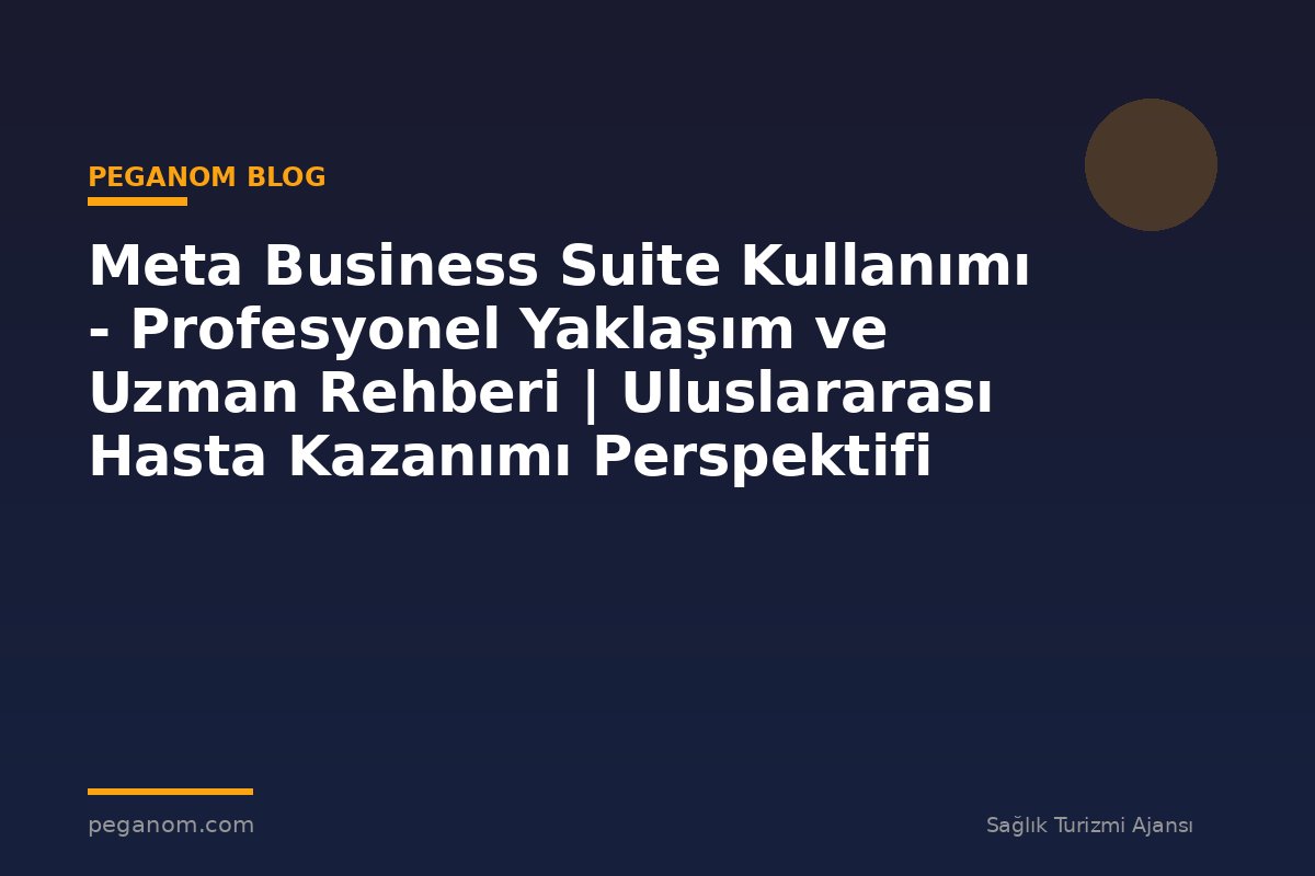 Meta Business Suite Kullanımı - Profesyonel Yaklaşım ve Uzman Rehberi | Uluslararası Hasta Kazanımı Perspektifi