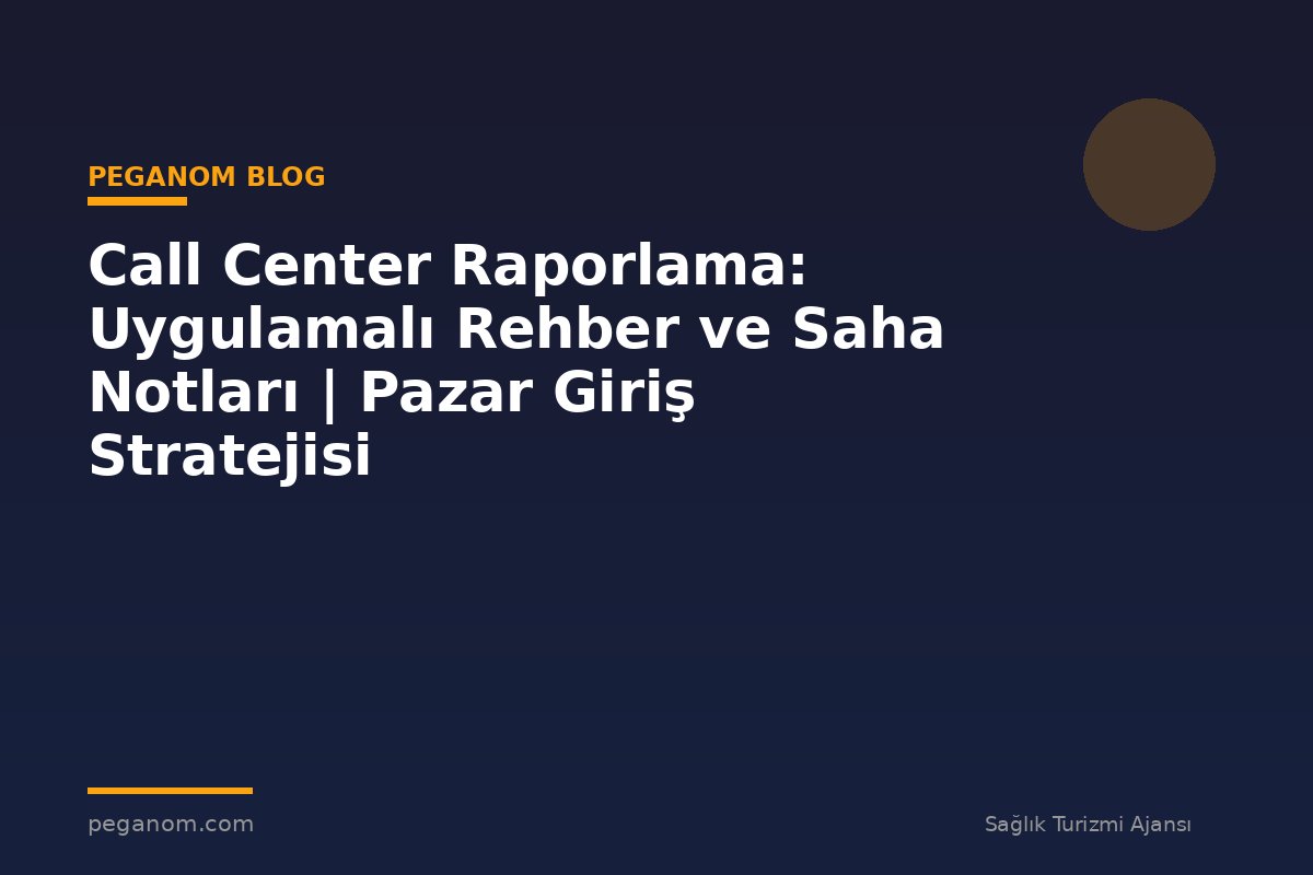 Call Center Raporlama: Uygulamalı Rehber ve Saha Notları | Pazar Giriş Stratejisi