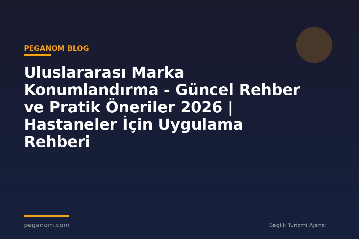 Uluslararası Marka Konumlandırma - Güncel Rehber ve Pratik Öneriler 2026 | Hastaneler İçin Uygulama Rehberi