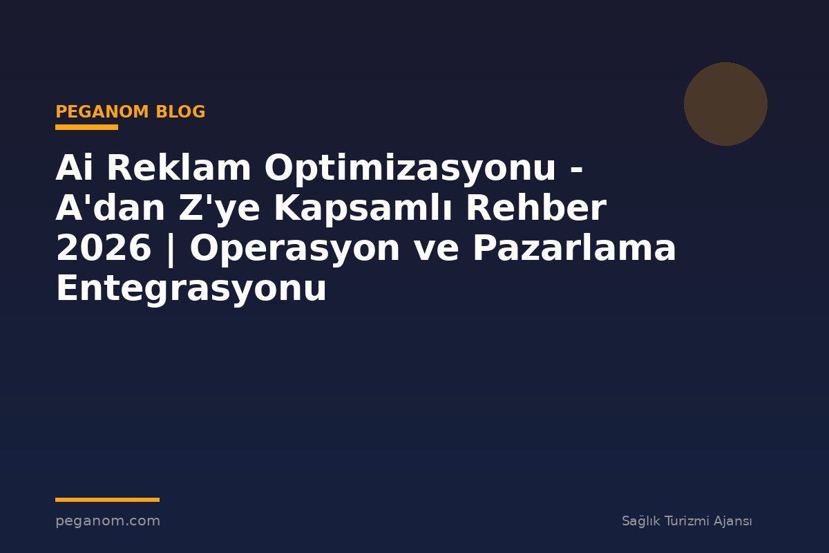 Ai Reklam Optimizasyonu - A'dan Z'ye Kapsamlı Rehber 2026 | Operasyon ve Pazarlama Entegrasyonu