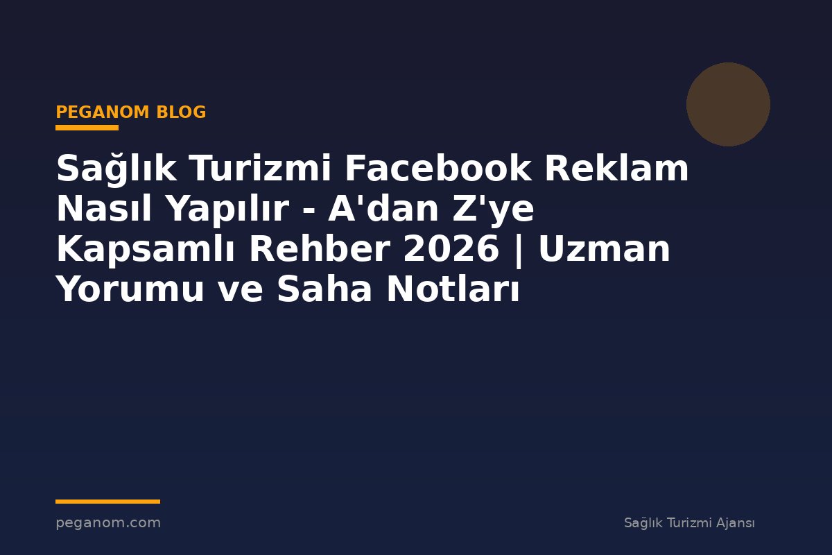 Sağlık Turizmi Facebook Reklam Nasıl Yapılır - A'dan Z'ye Kapsamlı Rehber 2026 | Uzman Yorumu ve Saha Notları