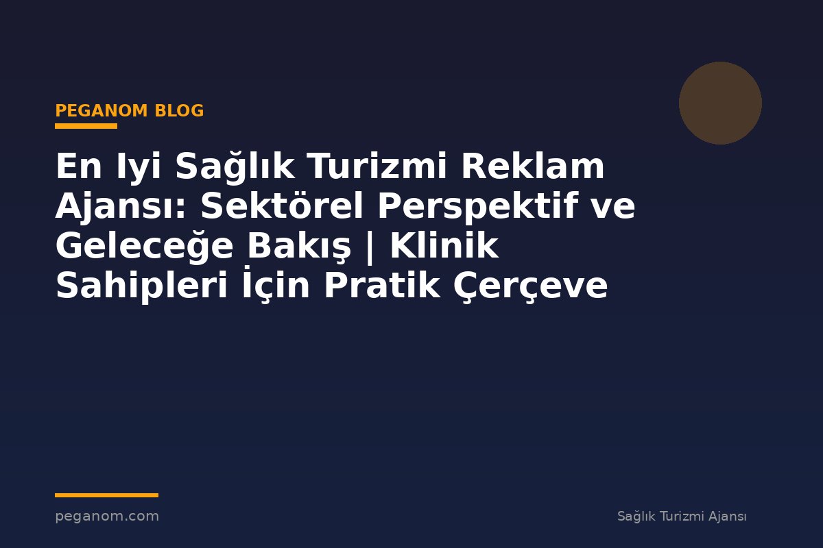 En Iyi Sağlık Turizmi Reklam Ajansı: Sektörel Perspektif ve Geleceğe Bakış | Klinik Sahipleri İçin Pratik Çerçeve