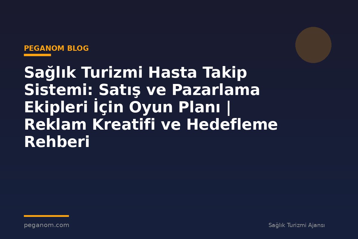 Sağlık Turizmi Hasta Takip Sistemi: Satış ve Pazarlama Ekipleri İçin Oyun Planı | Reklam Kreatifi ve Hedefleme Rehberi