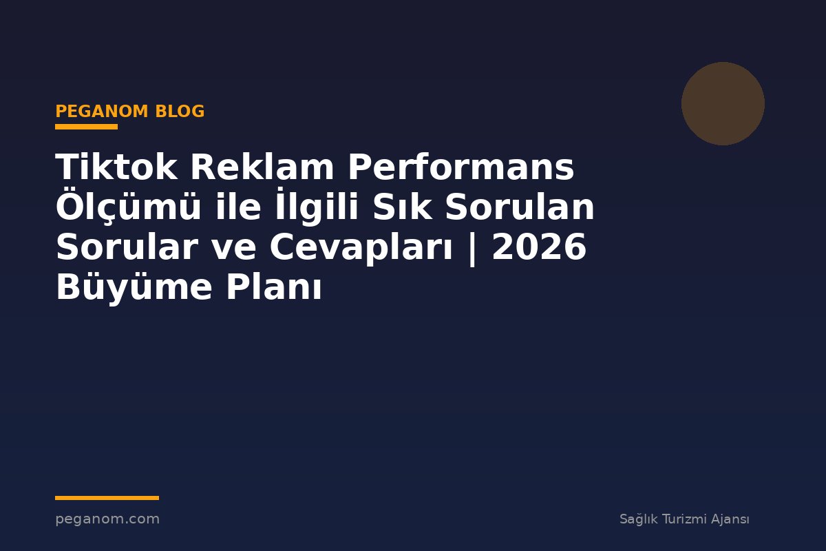 Tiktok Reklam Performans Ölçümü ile İlgili Sık Sorulan Sorular ve Cevapları | 2026 Büyüme Planı