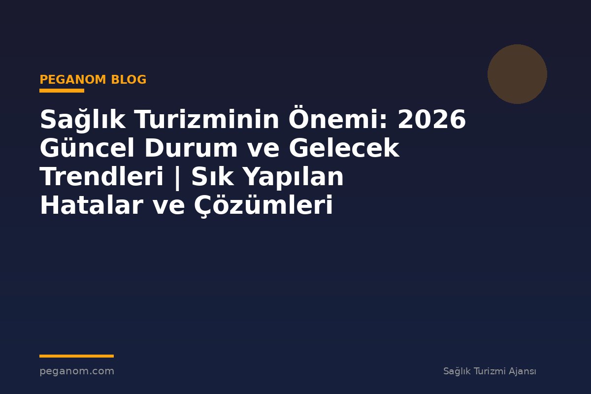 Sağlık Turizminin Önemi: 2026 Güncel Durum ve Gelecek Trendleri | Sık Yapılan Hatalar ve Çözümleri