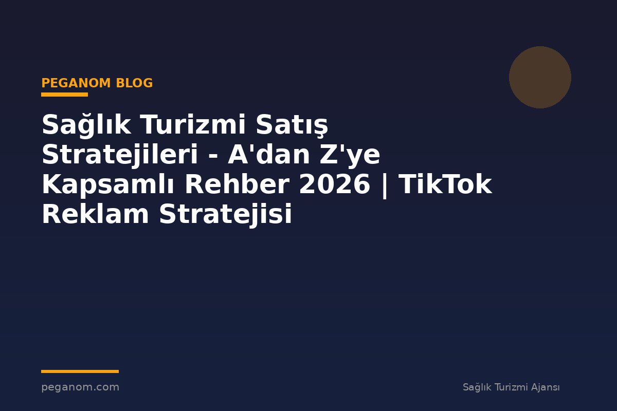 Sağlık Turizmi Satış Stratejileri - A'dan Z'ye Kapsamlı Rehber 2026 | TikTok Reklam Stratejisi