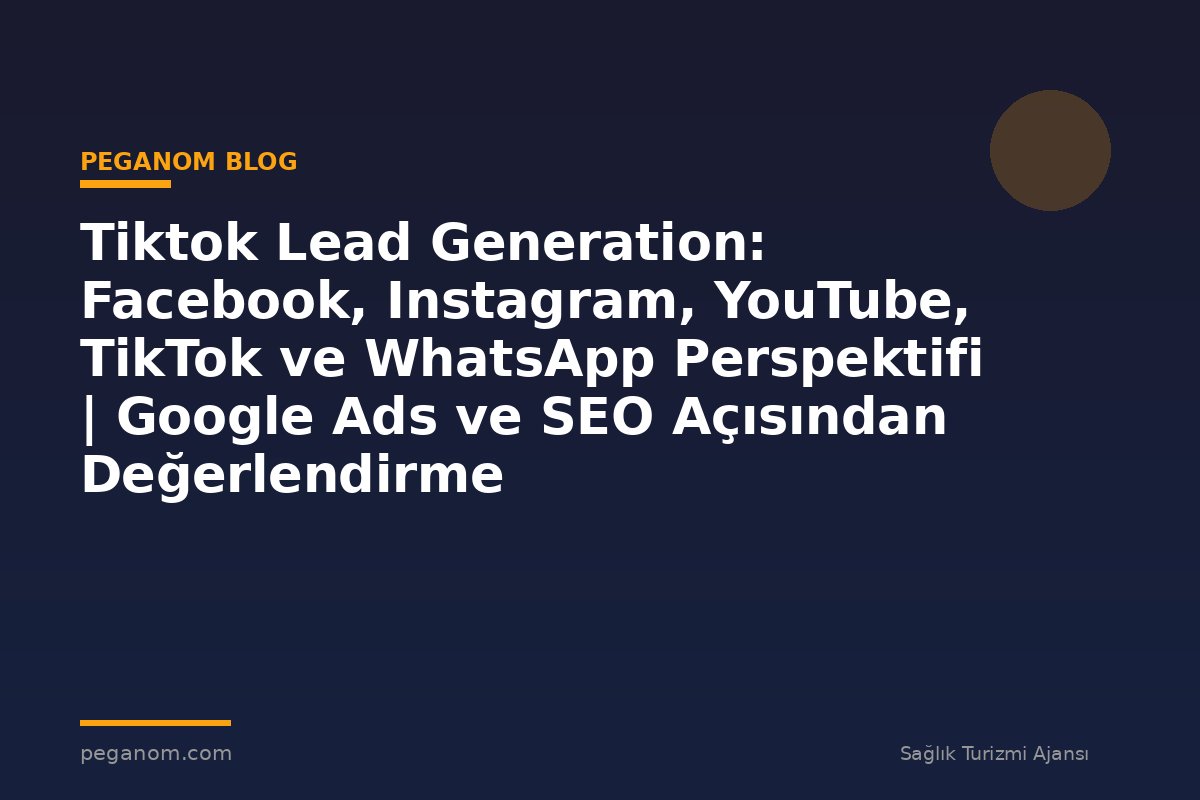 Tiktok Lead Generation: Facebook, Instagram, YouTube, TikTok ve WhatsApp Perspektifi | Google Ads ve SEO Açısından Değerlendirme