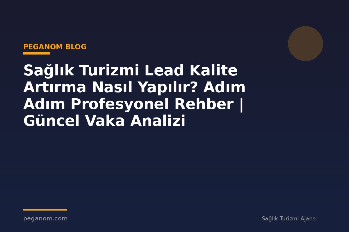 Sağlık Turizmi Lead Kalite Artırma Nasıl Yapılır? Adım Adım Profesyonel Rehber | Güncel Vaka Analizi