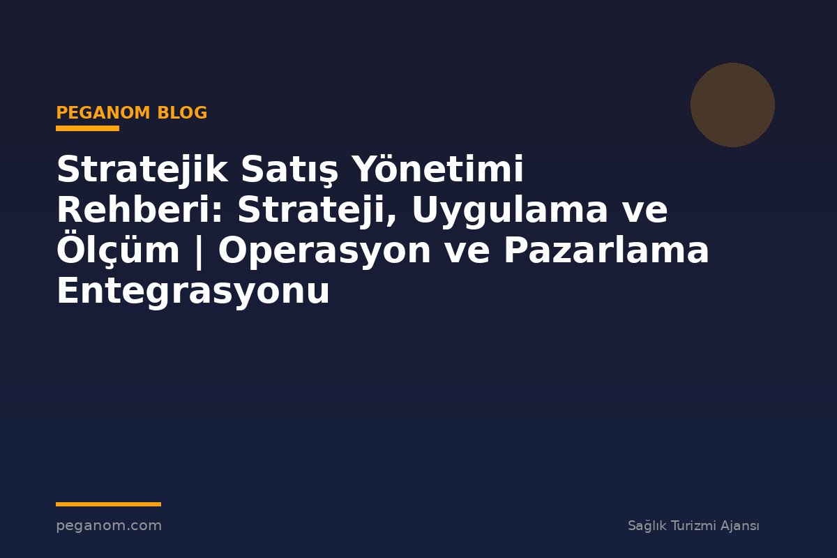 Stratejik Satış Yönetimi Rehberi: Strateji, Uygulama ve Ölçüm | Operasyon ve Pazarlama Entegrasyonu