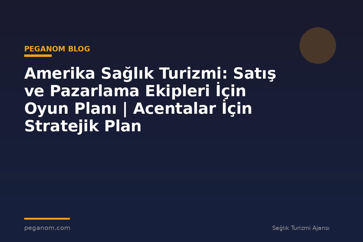 Amerika Sağlık Turizmi: Satış ve Pazarlama Ekipleri İçin Oyun Planı | Acentalar İçin Stratejik Plan