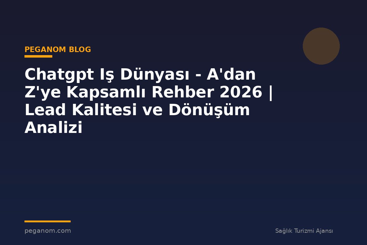Chatgpt Iş Dünyası - A'dan Z'ye Kapsamlı Rehber 2026 | Lead Kalitesi ve Dönüşüm Analizi