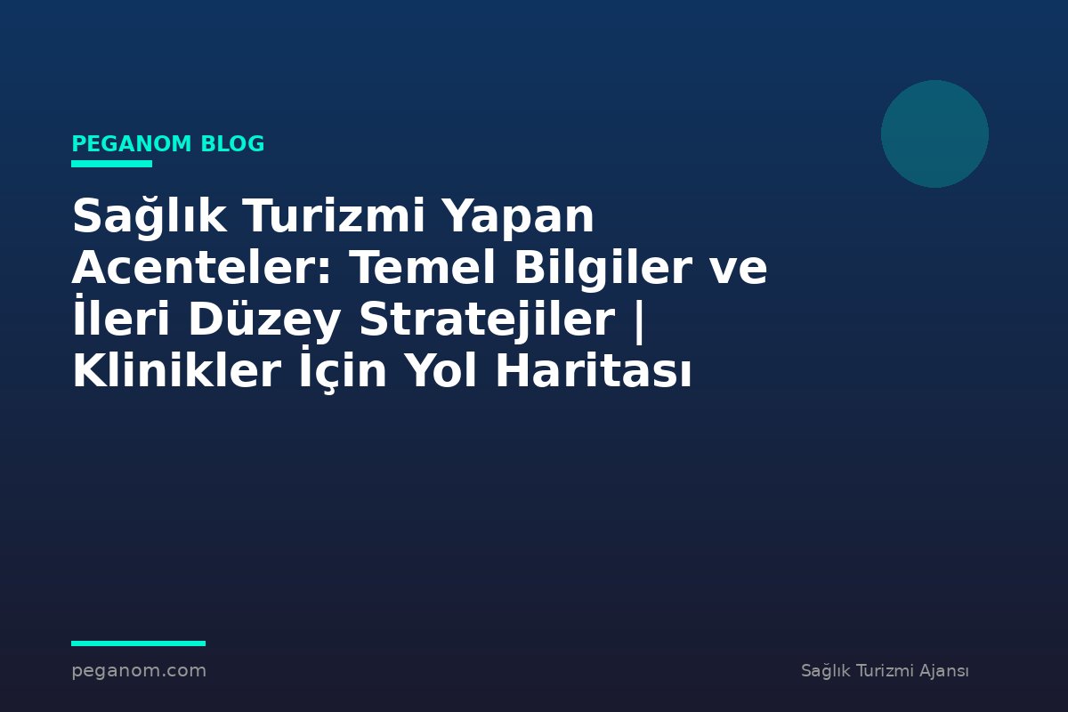 Sağlık Turizmi Yapan Acenteler: Temel Bilgiler ve İleri Düzey Stratejiler | Klinikler İçin Yol Haritası