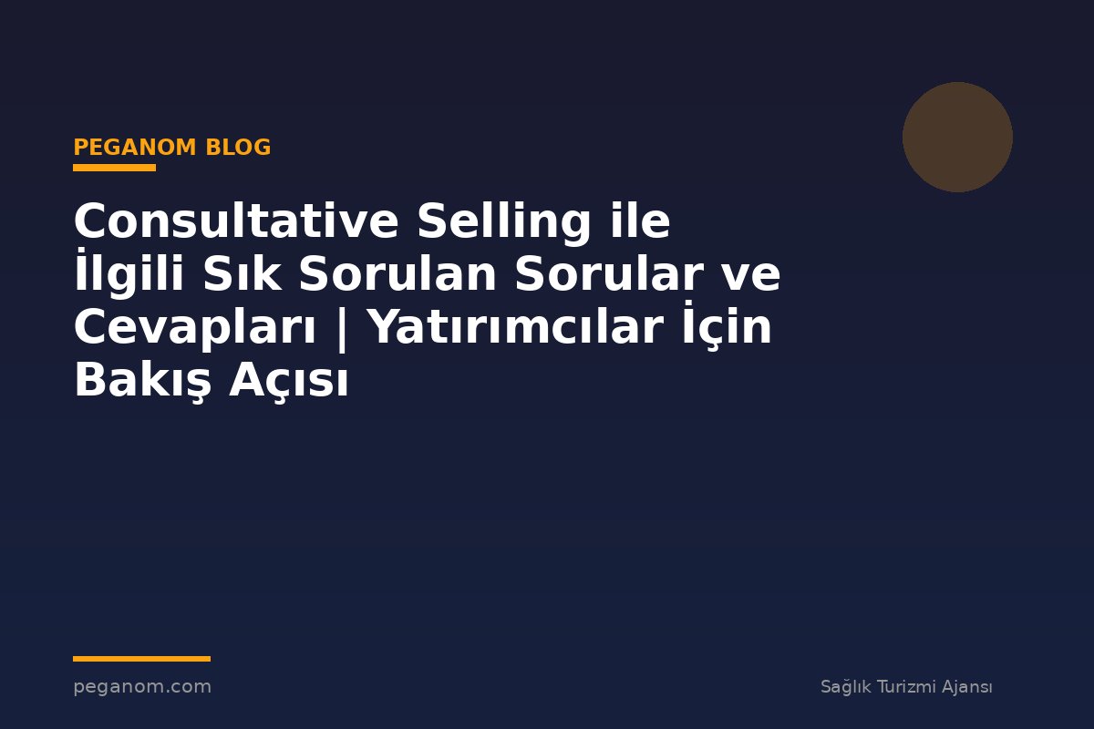 Consultative Selling ile İlgili Sık Sorulan Sorular ve Cevapları | Yatırımcılar İçin Bakış Açısı