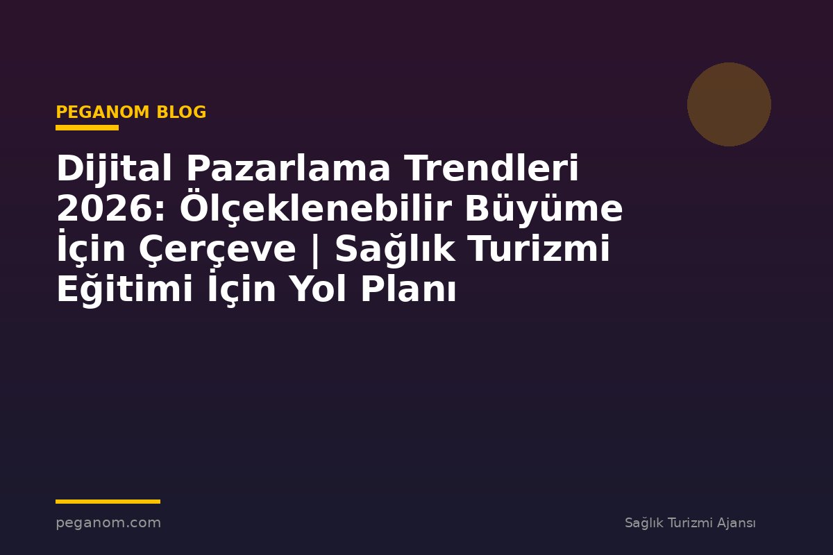 Dijital Pazarlama Trendleri 2026: Ölçeklenebilir Büyüme İçin Çerçeve | Sağlık Turizmi Eğitimi İçin Yol Planı
