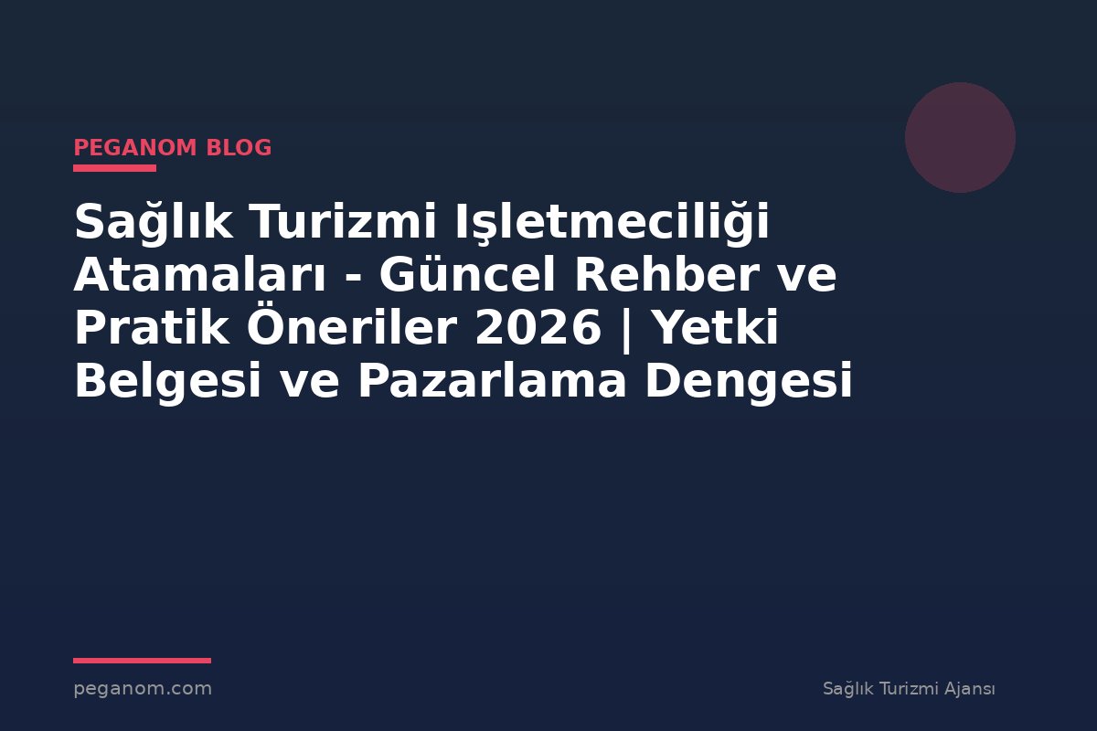 Sağlık Turizmi Işletmeciliği Atamaları - Güncel Rehber ve Pratik Öneriler 2026 | Yetki Belgesi ve Pazarlama Dengesi