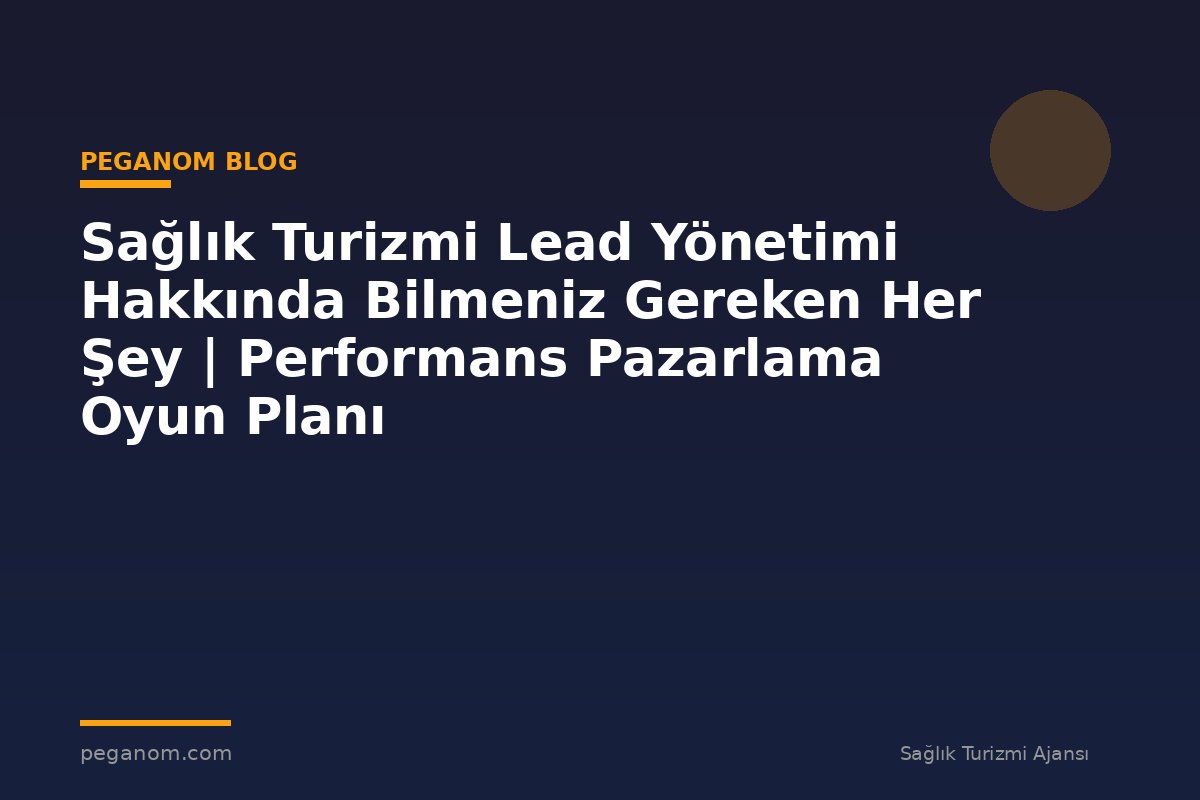 Sağlık Turizmi Lead Yönetimi Hakkında Bilmeniz Gereken Her Şey | Performans Pazarlama Oyun Planı