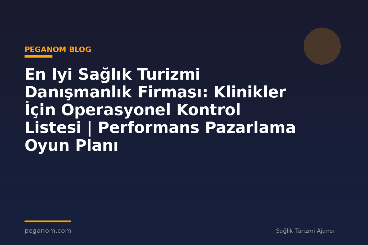 En Iyi Sağlık Turizmi Danışmanlık Firması: Klinikler İçin Operasyonel Kontrol Listesi | Performans Pazarlama Oyun Planı