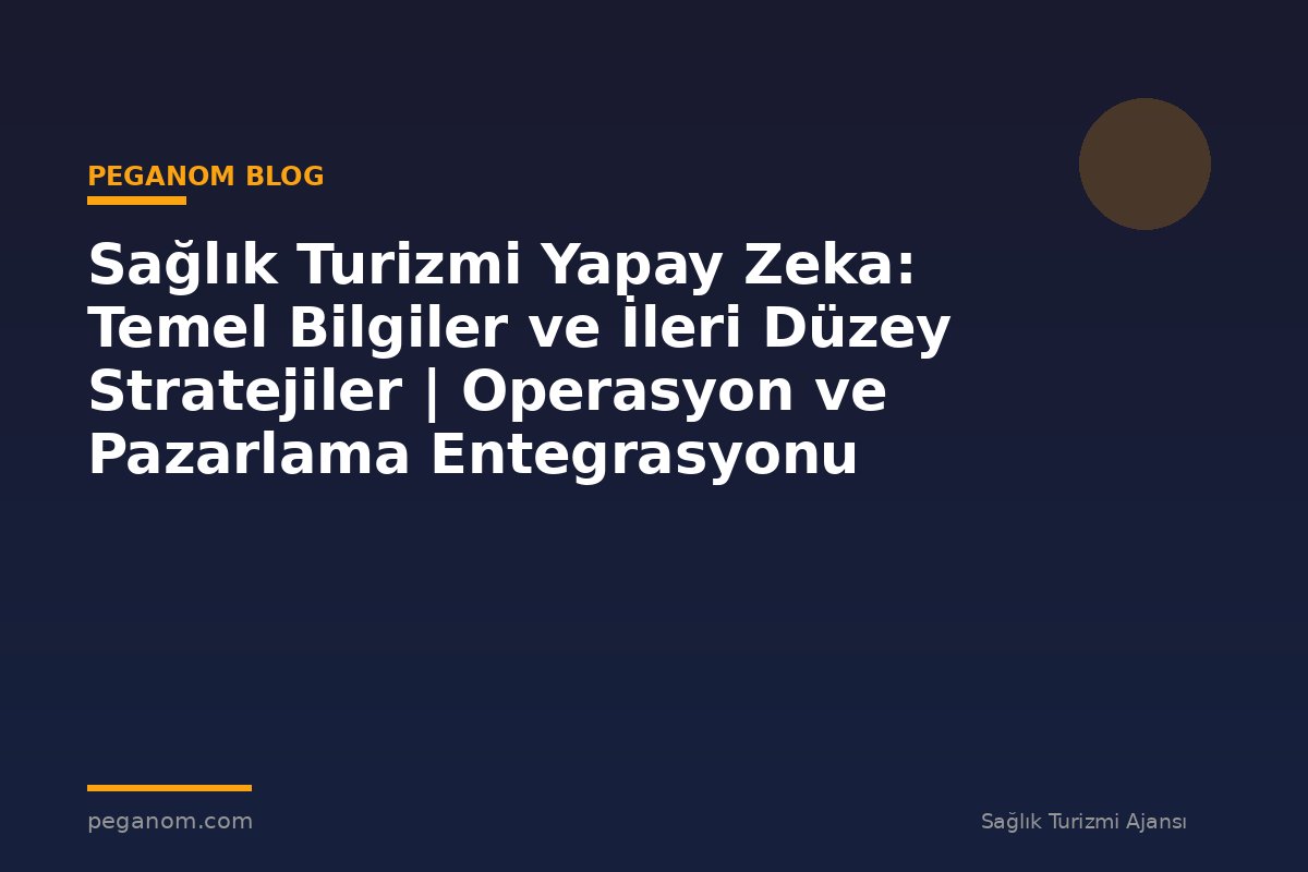 Sağlık Turizmi Yapay Zeka: Temel Bilgiler ve İleri Düzey Stratejiler | Operasyon ve Pazarlama Entegrasyonu
