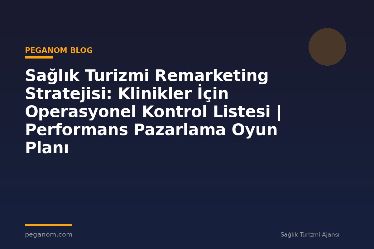 Sağlık Turizmi Remarketing Stratejisi: Klinikler İçin Operasyonel Kontrol Listesi | Performans Pazarlama Oyun Planı