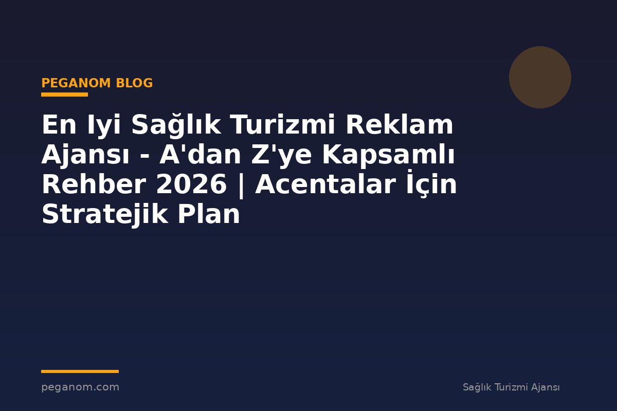 En Iyi Sağlık Turizmi Reklam Ajansı - A'dan Z'ye Kapsamlı Rehber 2026 | Acentalar İçin Stratejik Plan