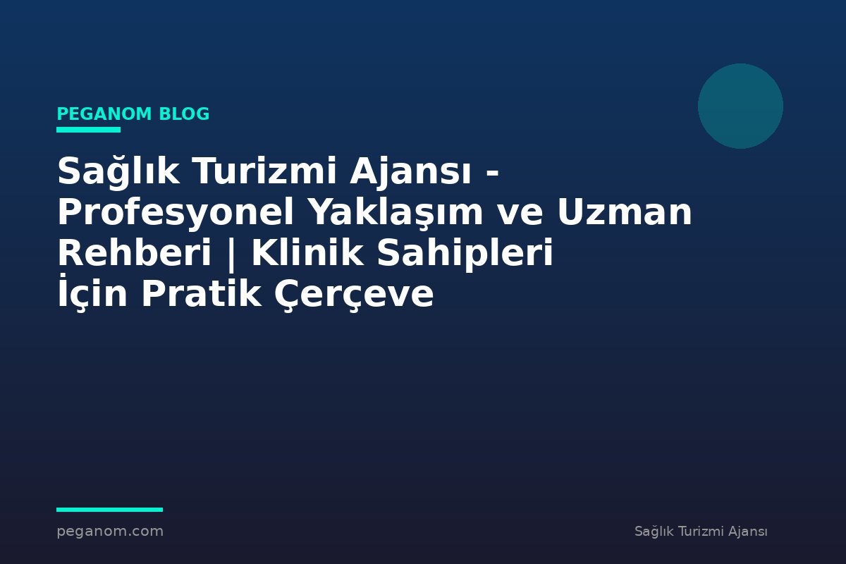Sağlık Turizmi Ajansı - Profesyonel Yaklaşım ve Uzman Rehberi | Klinik Sahipleri İçin Pratik Çerçeve