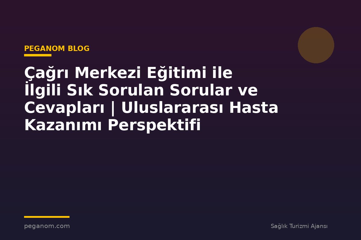Çağrı Merkezi Eğitimi ile İlgili Sık Sorulan Sorular ve Cevapları | Uluslararası Hasta Kazanımı Perspektifi