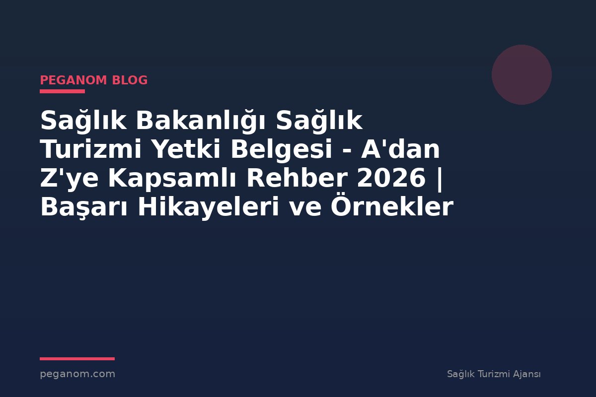 Sağlık Bakanlığı Sağlık Turizmi Yetki Belgesi - A'dan Z'ye Kapsamlı Rehber 2026 | Başarı Hikayeleri ve Örnekler