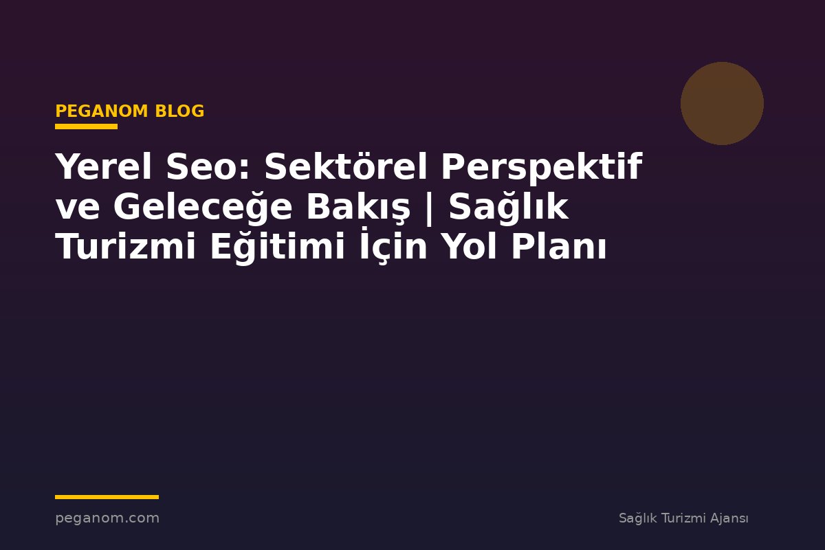 Yerel Seo: Sektörel Perspektif ve Geleceğe Bakış | Sağlık Turizmi Eğitimi İçin Yol Planı