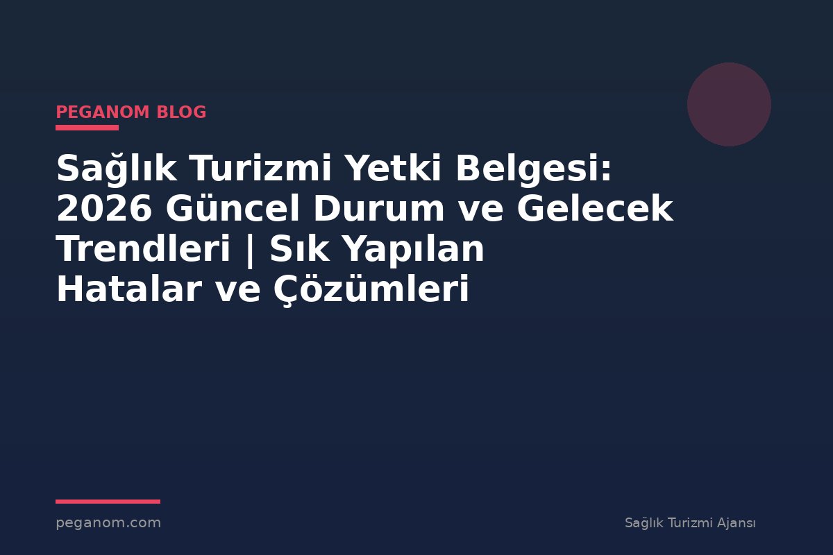 Sağlık Turizmi Yetki Belgesi: 2026 Güncel Durum ve Gelecek Trendleri | Sık Yapılan Hatalar ve Çözümleri