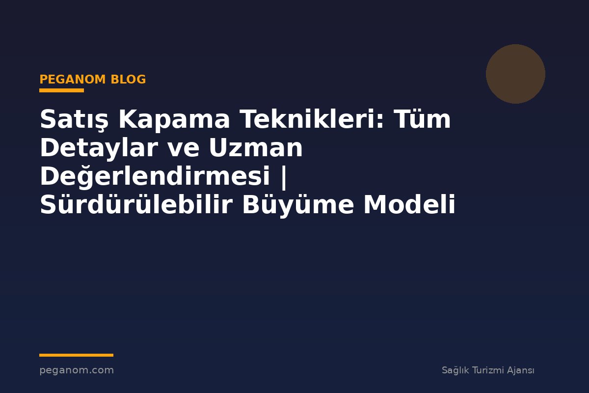Satış Kapama Teknikleri: Tüm Detaylar ve Uzman Değerlendirmesi | Sürdürülebilir Büyüme Modeli