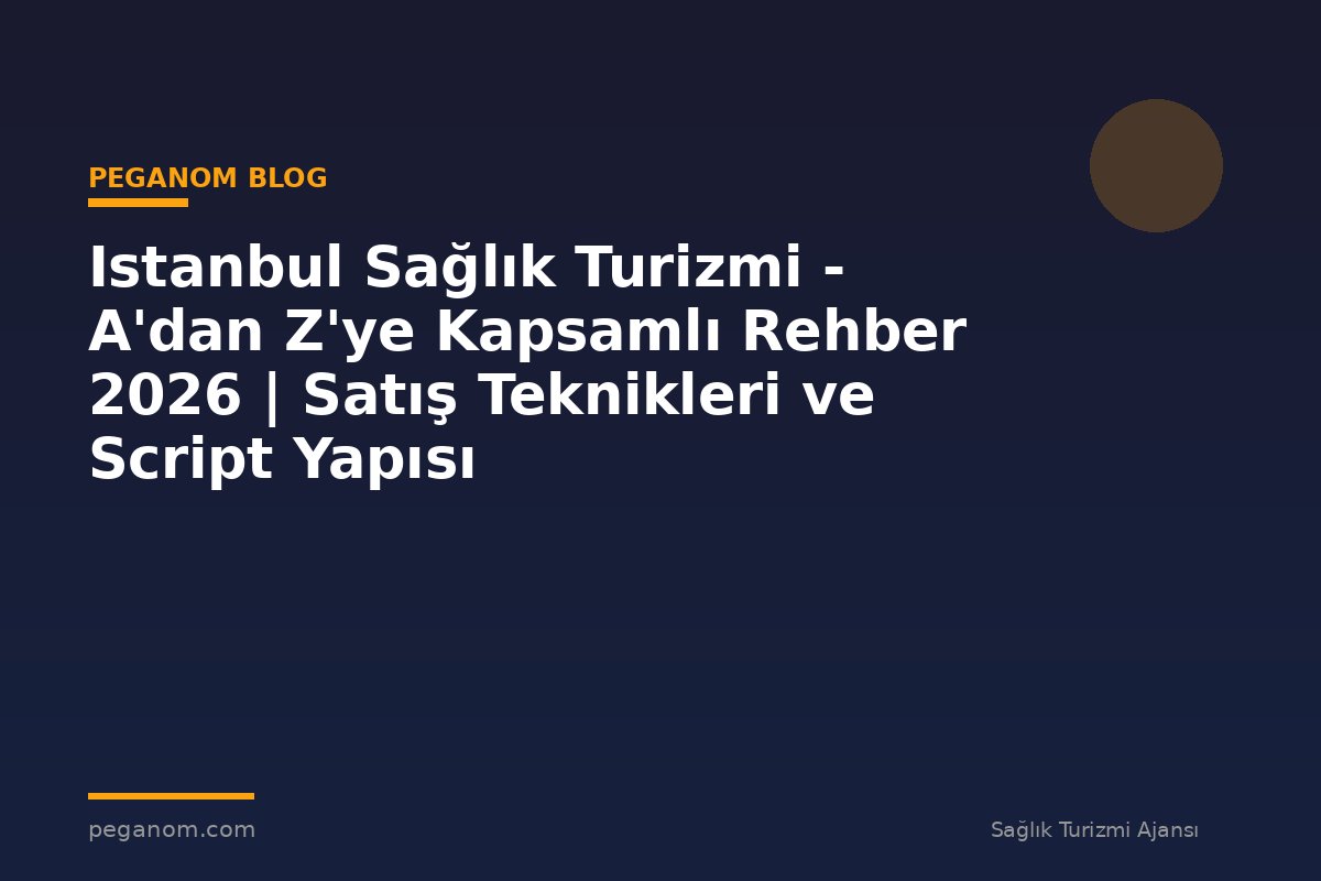 Istanbul Sağlık Turizmi - A'dan Z'ye Kapsamlı Rehber 2026 | Satış Teknikleri ve Script Yapısı