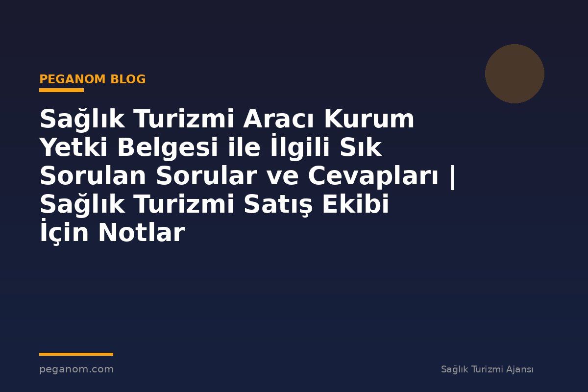 Sağlık Turizmi Aracı Kurum Yetki Belgesi ile İlgili Sık Sorulan Sorular ve Cevapları | Sağlık Turizmi Satış Ekibi İçin Notlar