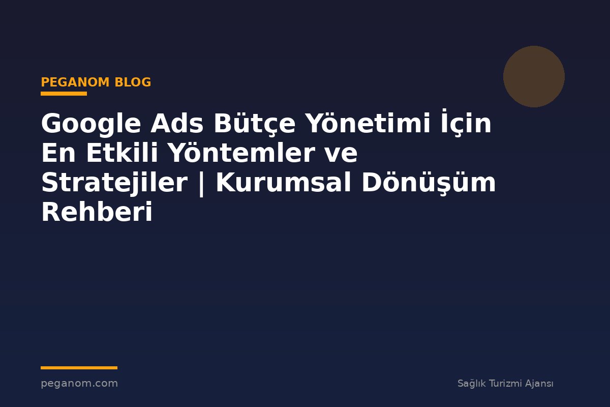 Google Ads Bütçe Yönetimi İçin En Etkili Yöntemler ve Stratejiler | Kurumsal Dönüşüm Rehberi