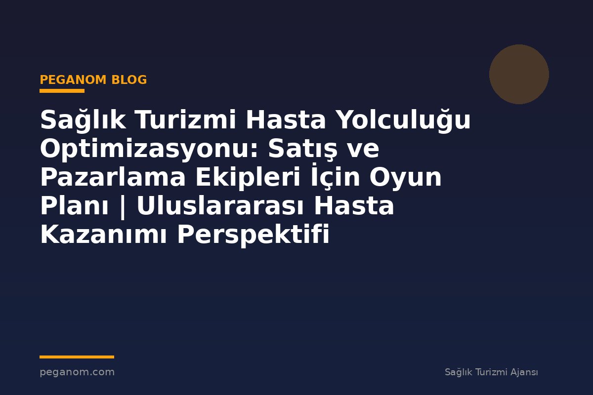 Sağlık Turizmi Hasta Yolculuğu Optimizasyonu: Satış ve Pazarlama Ekipleri İçin Oyun Planı | Uluslararası Hasta Kazanımı Perspektifi