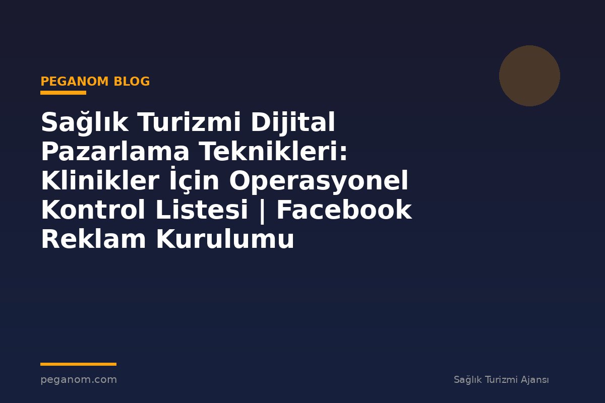 Sağlık Turizmi Dijital Pazarlama Teknikleri: Klinikler İçin Operasyonel Kontrol Listesi | Facebook Reklam Kurulumu
