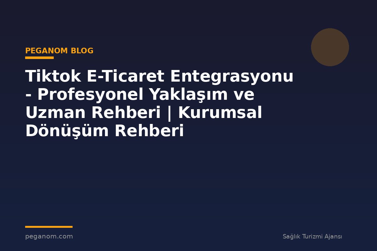 Tiktok E-Ticaret Entegrasyonu - Profesyonel Yaklaşım ve Uzman Rehberi | Kurumsal Dönüşüm Rehberi
