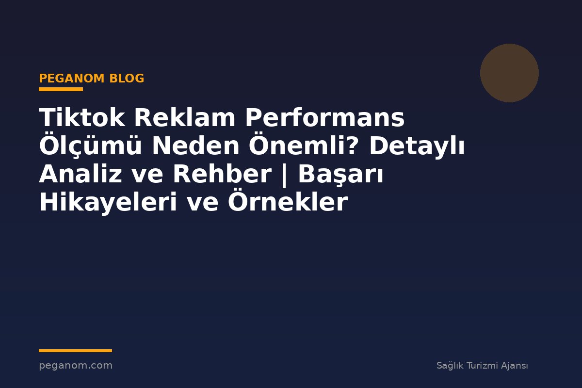 Tiktok Reklam Performans Ölçümü Neden Önemli? Detaylı Analiz ve Rehber | Başarı Hikayeleri ve Örnekler