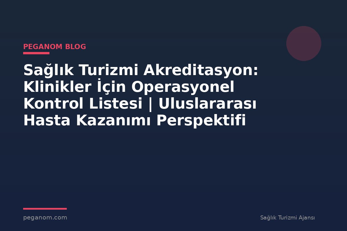 Sağlık Turizmi Akreditasyon: Klinikler İçin Operasyonel Kontrol Listesi | Uluslararası Hasta Kazanımı Perspektifi