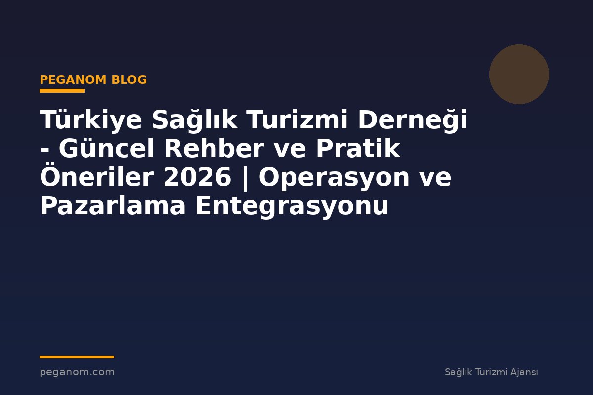 Türkiye Sağlık Turizmi Derneği - Güncel Rehber ve Pratik Öneriler 2026 | Operasyon ve Pazarlama Entegrasyonu