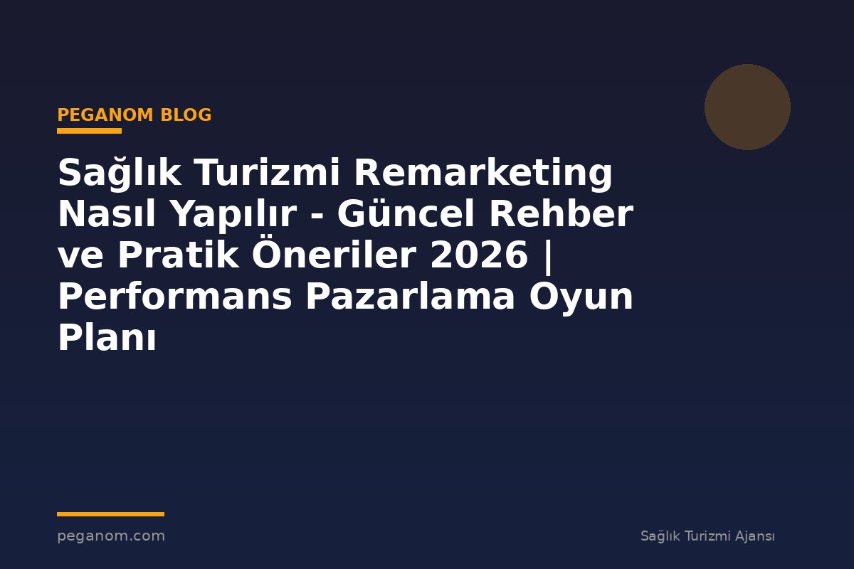 Sağlık Turizmi Remarketing Nasıl Yapılır - Güncel Rehber ve Pratik Öneriler 2026 | Performans Pazarlama Oyun Planı