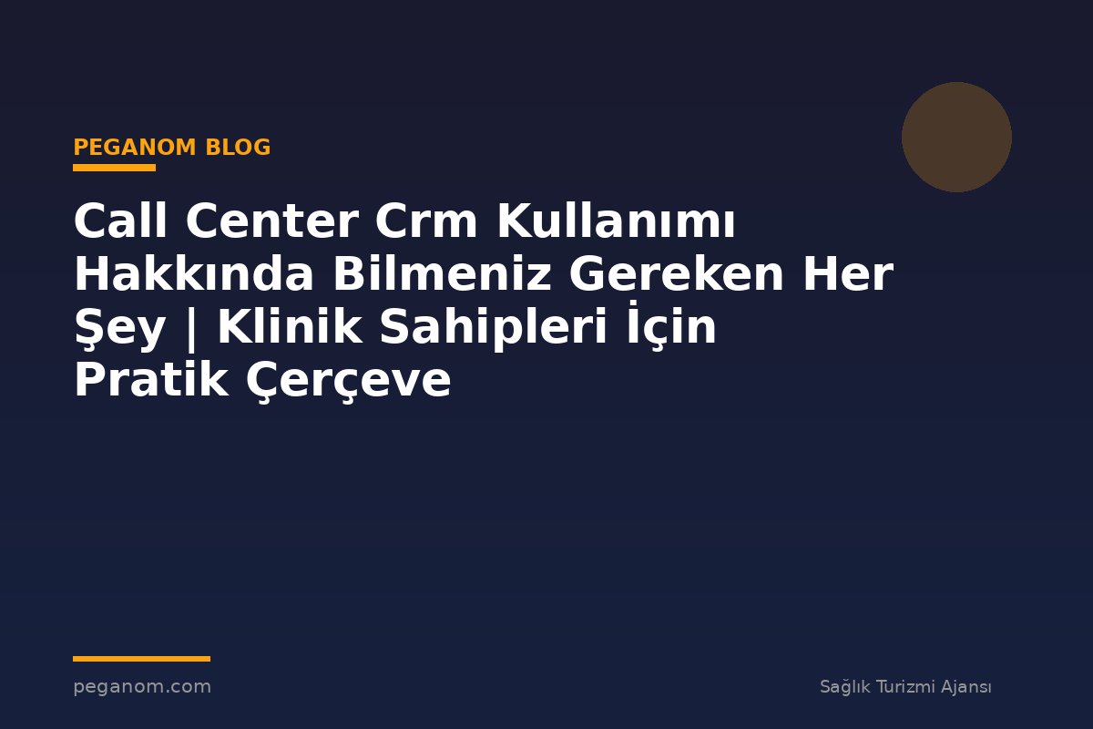 Call Center Crm Kullanımı Hakkında Bilmeniz Gereken Her Şey | Klinik Sahipleri İçin Pratik Çerçeve
