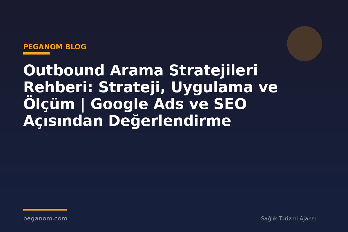 Outbound Arama Stratejileri Rehberi: Strateji, Uygulama ve Ölçüm | Google Ads ve SEO Açısından Değerlendirme