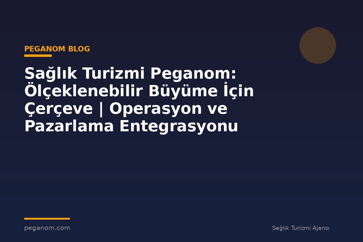 Sağlık Turizmi Peganom: Ölçeklenebilir Büyüme İçin Çerçeve | Operasyon ve Pazarlama Entegrasyonu