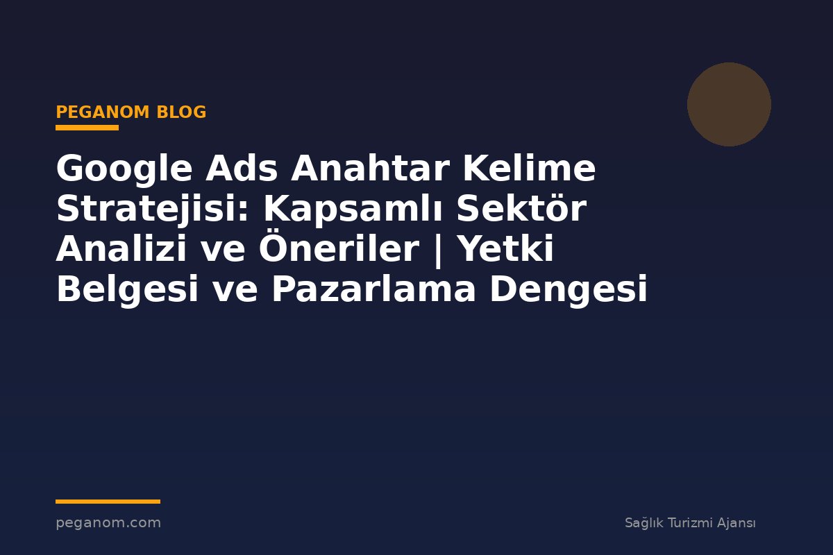 Google Ads Anahtar Kelime Stratejisi: Kapsamlı Sektör Analizi ve Öneriler | Yetki Belgesi ve Pazarlama Dengesi