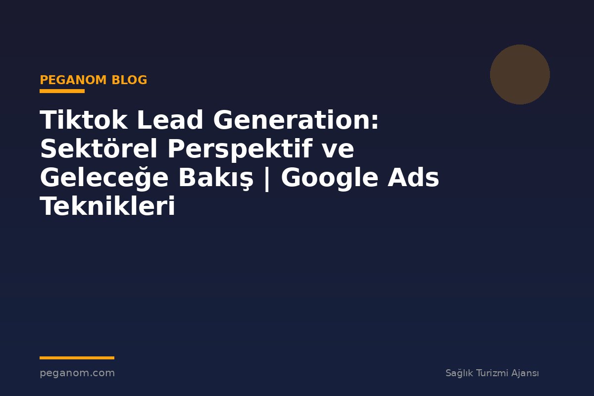 Tiktok Lead Generation: Sektörel Perspektif ve Geleceğe Bakış | Google Ads Teknikleri