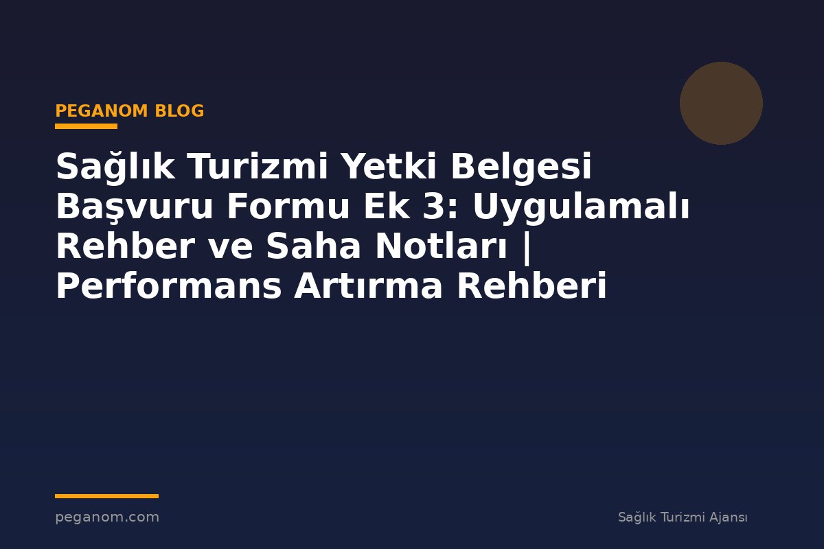 Sağlık Turizmi Yetki Belgesi Başvuru Formu Ek 3: Uygulamalı Rehber ve Saha Notları | Performans Artırma Rehberi