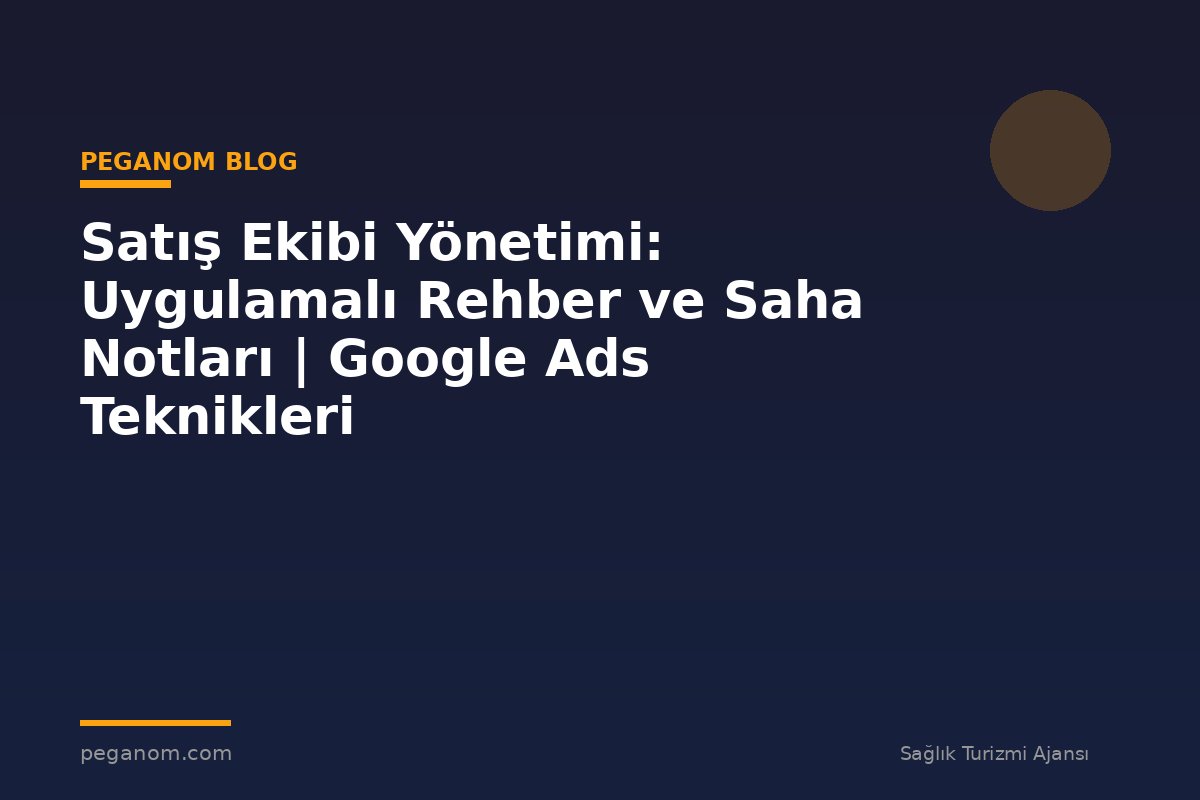 Satış Ekibi Yönetimi: Uygulamalı Rehber ve Saha Notları | Google Ads Teknikleri