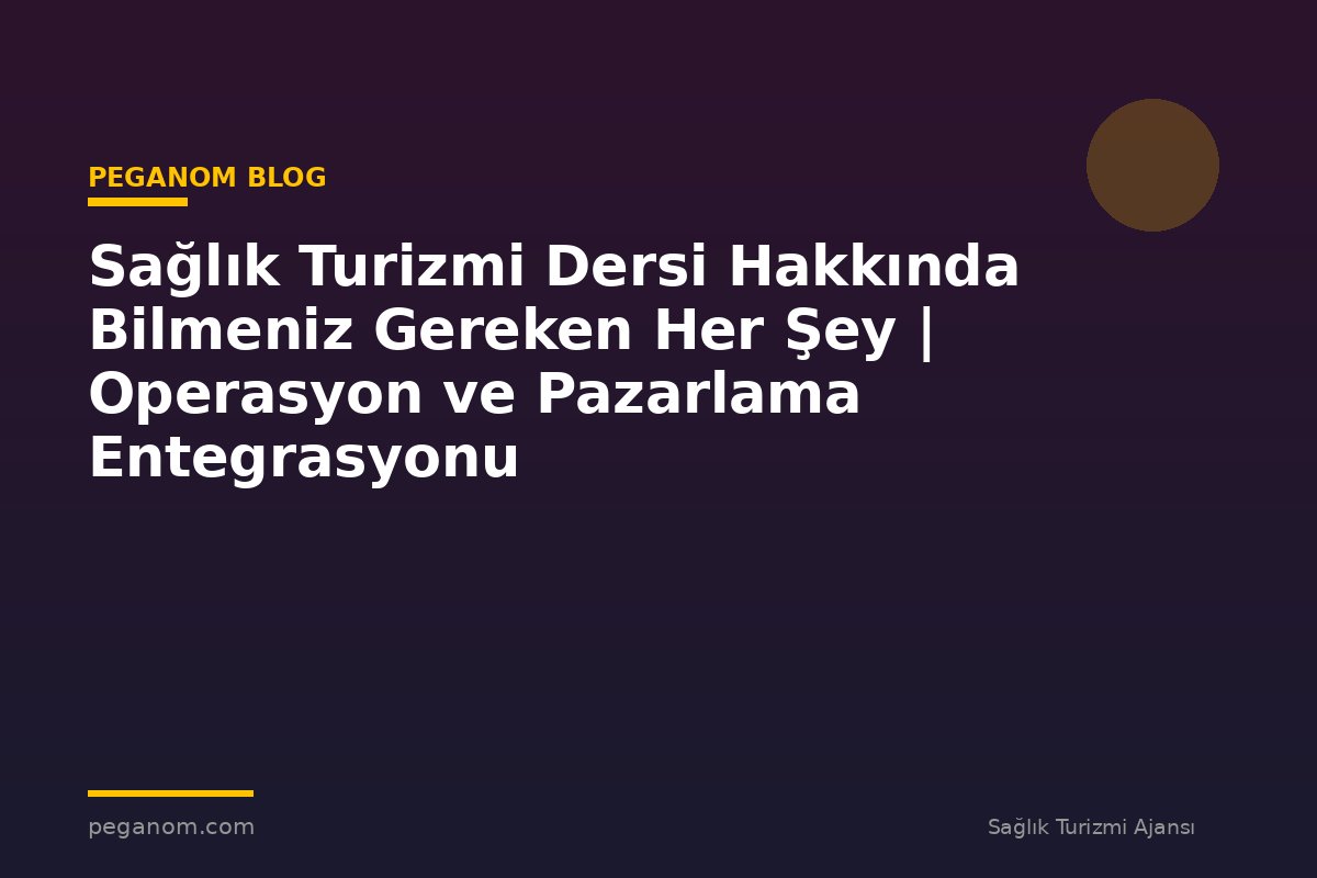 Sağlık Turizmi Dersi Hakkında Bilmeniz Gereken Her Şey | Operasyon ve Pazarlama Entegrasyonu