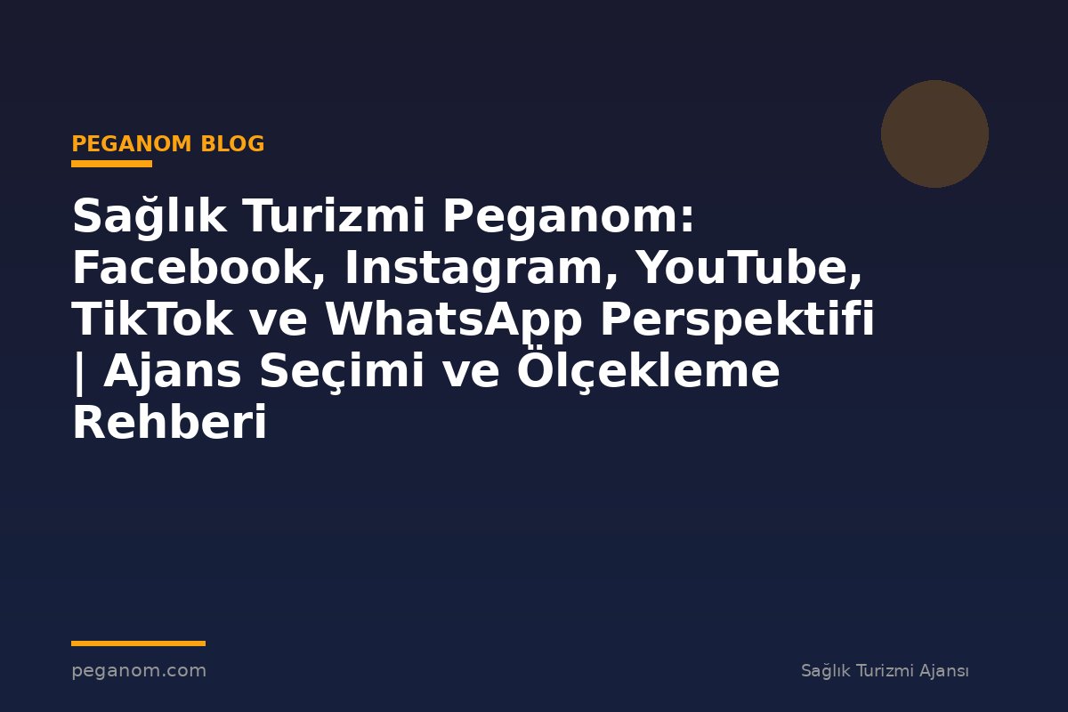 Sağlık Turizmi Peganom: Facebook, Instagram, YouTube, TikTok ve WhatsApp Perspektifi | Ajans Seçimi ve Ölçekleme Rehberi